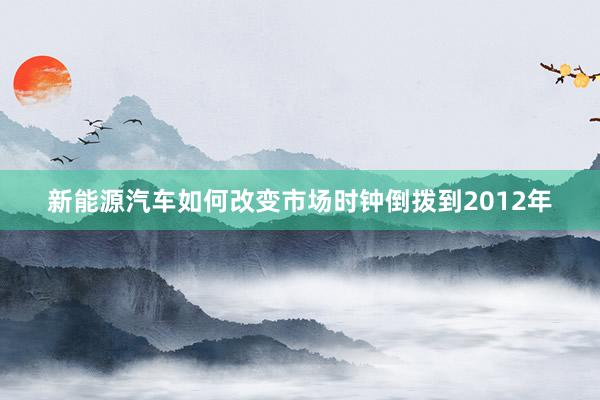 新能源汽车如何改变市场时钟倒拨到2012年