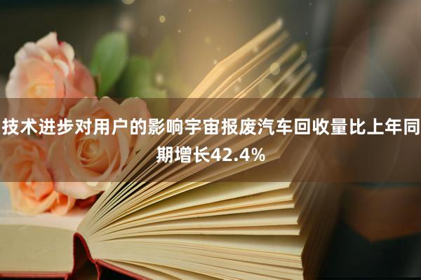 技术进步对用户的影响宇宙报废汽车回收量比上年同期增长42.4%