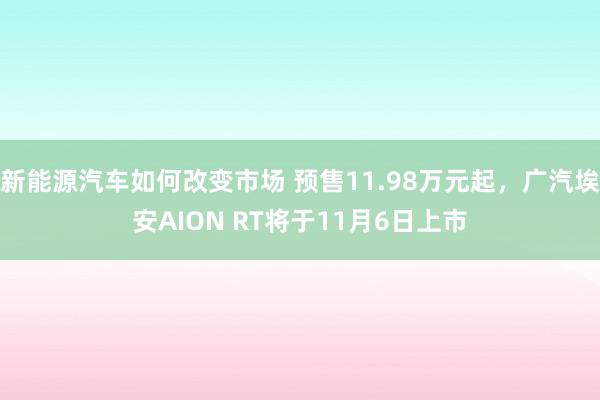 新能源汽车如何改变市场 预售11.98万元起，广汽埃安AION RT将于11月6日上市