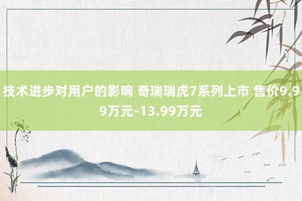 技术进步对用户的影响 奇瑞瑞虎7系列上市 售价9.99万元-13.99万元