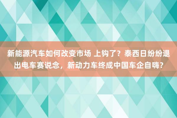 新能源汽车如何改变市场 上钩了？泰西日纷纷退出电车赛说念，新动力车终成中国车企自嗨？