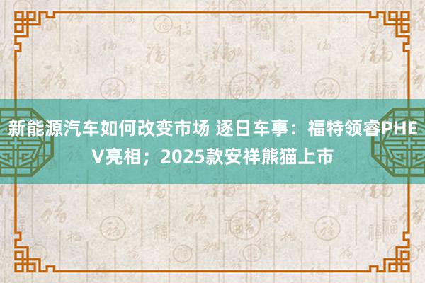 新能源汽车如何改变市场 逐日车事：福特领睿PHEV亮相；2025款安祥熊猫上市