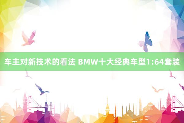 车主对新技术的看法 BMW十大经典车型1:64套装