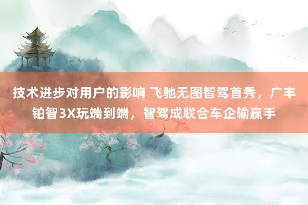 技术进步对用户的影响 飞驰无图智驾首秀，广丰铂智3X玩端到端，智驾成联合车企输赢手