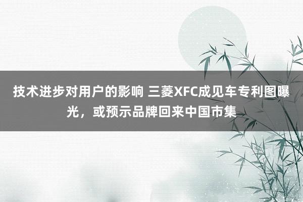 技术进步对用户的影响 三菱XFC成见车专利图曝光，或预示品牌回来中国市集