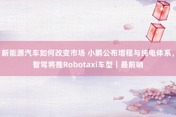 新能源汽车如何改变市场 小鹏公布增程与纯电体系，智驾将推Robotaxi车型｜最前哨