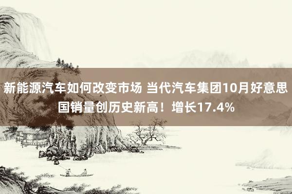 新能源汽车如何改变市场 当代汽车集团10月好意思国销量创历史新高！增长17.4%