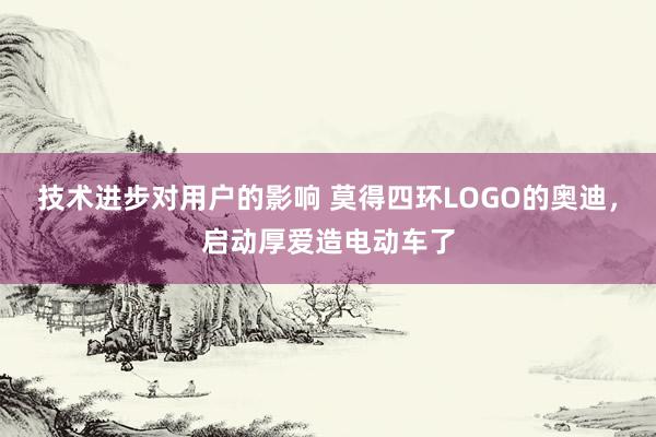 技术进步对用户的影响 莫得四环LOGO的奥迪，启动厚爱造电动车了