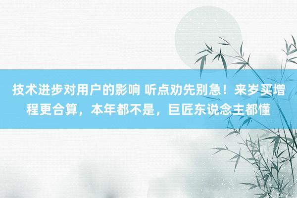 技术进步对用户的影响 听点劝先别急！来岁买增程更合算，本年都不是，巨匠东说念主都懂