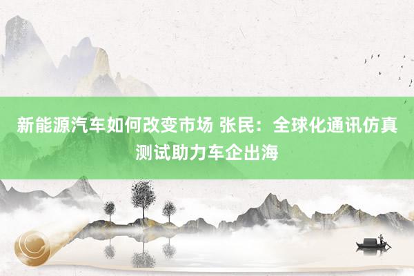 新能源汽车如何改变市场 张民：全球化通讯仿真测试助力车企出海