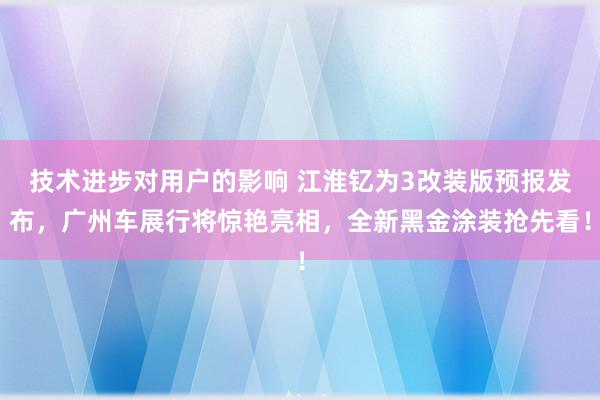 技术进步对用户的影响 江淮钇为3改装版预报发布，广州车展行将惊艳亮相，全新黑金涂装抢先看！