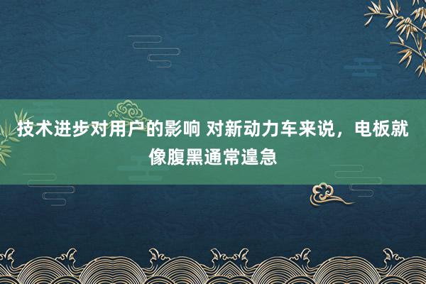 技术进步对用户的影响 对新动力车来说，电板就像腹黑通常遑急