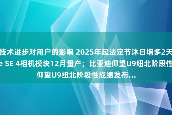 技术进步对用户的影响 2025年起法定节沐日增多2天；曝iPhone SE 4相机模块12月量产；比亚迪仰望U9纽北阶段性成绩发布...