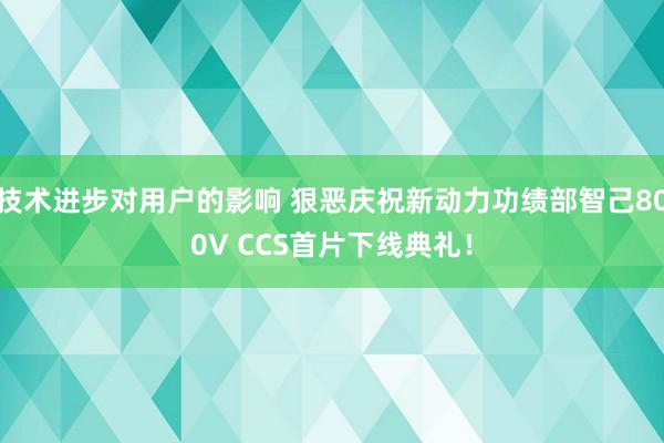 技术进步对用户的影响 狠恶庆祝新动力功绩部智己800V CCS首片下线典礼！