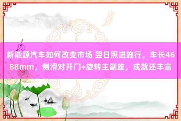 新能源汽车如何改变市场 翌日照进施行，车长4688mm，侧滑对开门+旋转主副座，成就还丰富