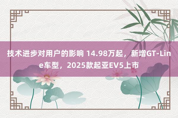 技术进步对用户的影响 14.98万起，新增GT-Line车型，2025款起亚EV5上市