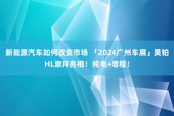 新能源汽车如何改变市场 「2024广州车展」昊铂HL崇拜亮相！纯电+增程！