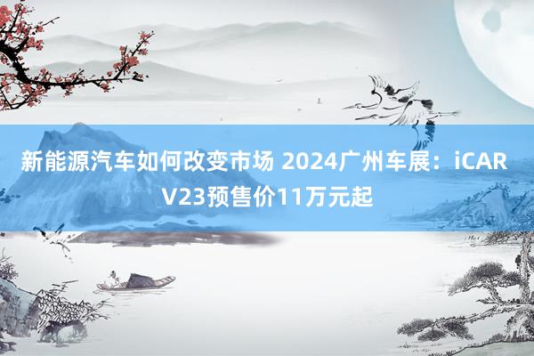 新能源汽车如何改变市场 2024广州车展：iCAR V23预售价11万元起