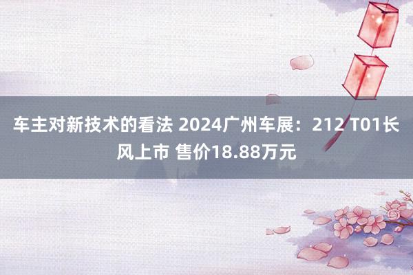 车主对新技术的看法 2024广州车展：212 T01长风上市 售价18.88万元