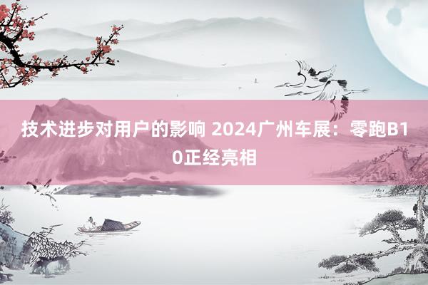 技术进步对用户的影响 2024广州车展：零跑B10正经亮相