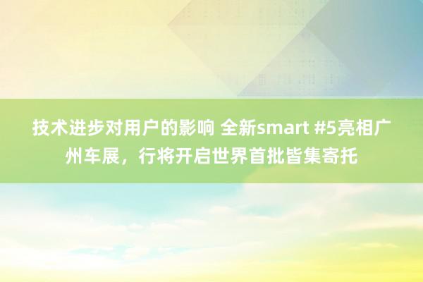 技术进步对用户的影响 全新smart #5亮相广州车展，行将开启世界首批皆集寄托