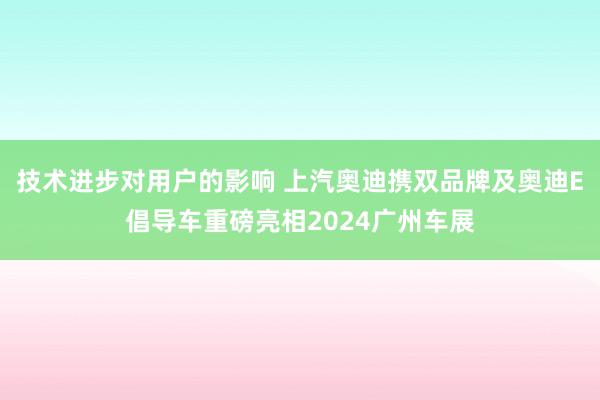 技术进步对用户的影响 上汽奥迪携双品牌及奥迪E倡导车重磅亮相2024广州车展