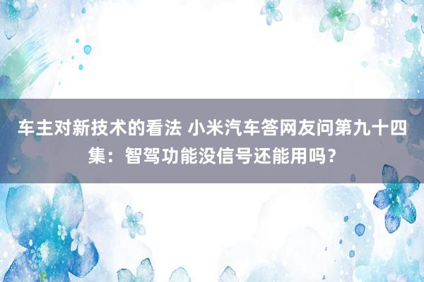 车主对新技术的看法 小米汽车答网友问第九十四集：智驾功能没信号还能用吗？