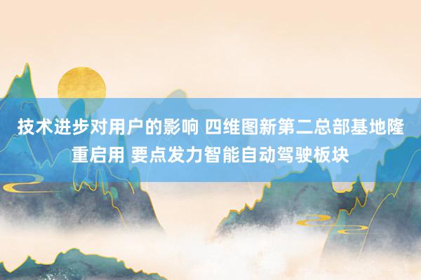 技术进步对用户的影响 四维图新第二总部基地隆重启用 要点发力智能自动驾驶板块