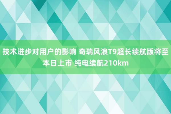 技术进步对用户的影响 奇瑞风浪T9超长续航版将至本日上市 纯电续航210km