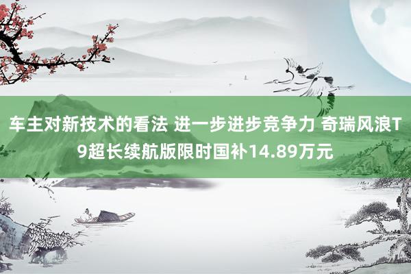 车主对新技术的看法 进一步进步竞争力 奇瑞风浪T9超长续航版限时国补14.89万元