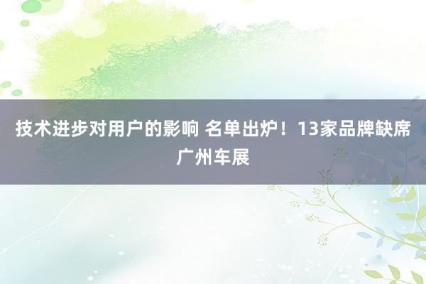 技术进步对用户的影响 名单出炉！13家品牌缺席广州车展