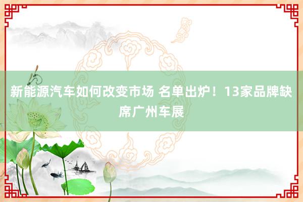 新能源汽车如何改变市场 名单出炉！13家品牌缺席广州车展