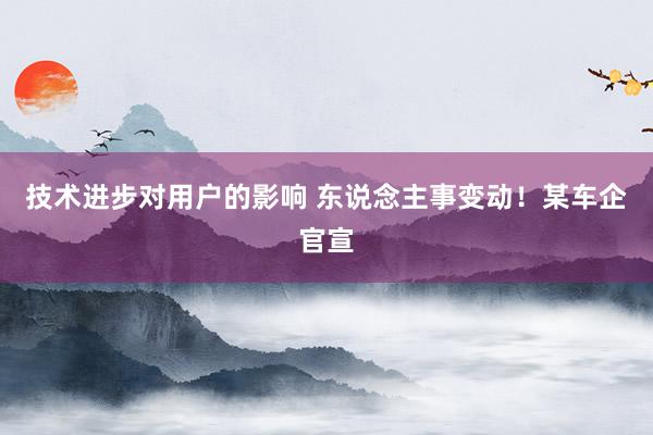 技术进步对用户的影响 东说念主事变动！某车企官宣