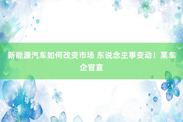 新能源汽车如何改变市场 东说念主事变动！某车企官宣