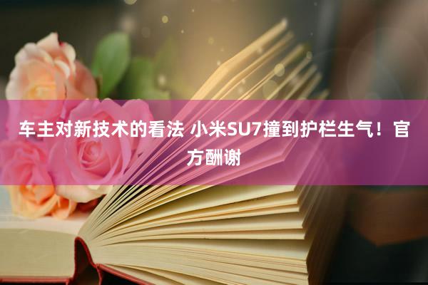 车主对新技术的看法 小米SU7撞到护栏生气！官方酬谢