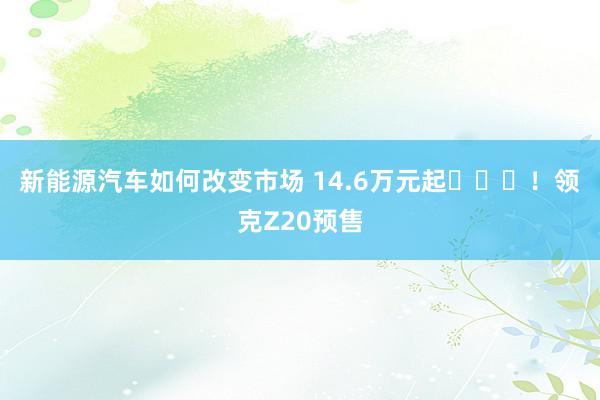 新能源汽车如何改变市场 14.6万元起​​​！领克Z20预售