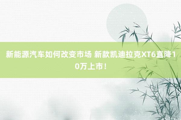 新能源汽车如何改变市场 新款凯迪拉克XT6直降10万上市！