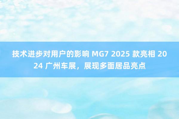 技术进步对用户的影响 MG7 2025 款亮相 2024 广州车展，展现多面居品亮点