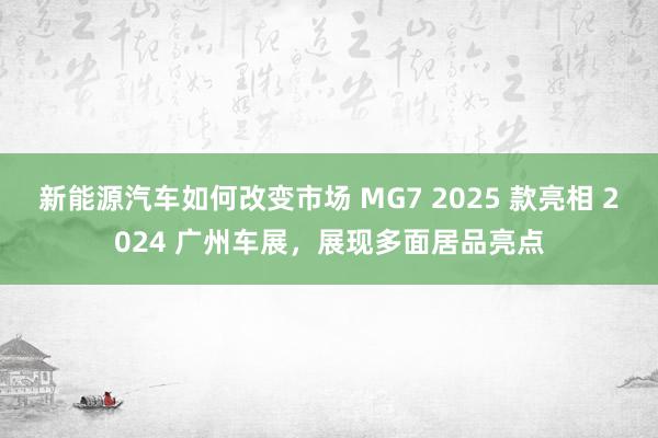 新能源汽车如何改变市场 MG7 2025 款亮相 2024 广州车展，展现多面居品亮点