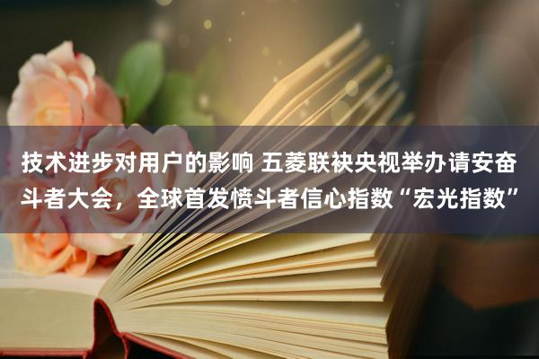 技术进步对用户的影响 五菱联袂央视举办请安奋斗者大会，全球首发愤斗者信心指数“宏光指数”