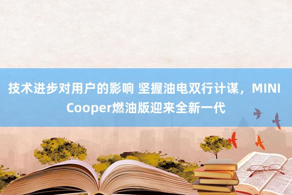 技术进步对用户的影响 坚握油电双行计谋，MINI Cooper燃油版迎来全新一代