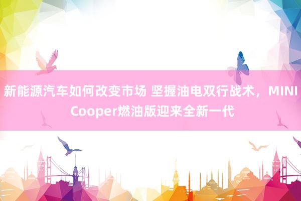 新能源汽车如何改变市场 坚握油电双行战术，MINI Cooper燃油版迎来全新一代