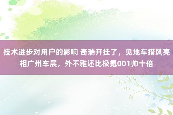 技术进步对用户的影响 奇瑞开挂了，见地车猎风亮相广州车展，外不雅还比极氪001帅十倍