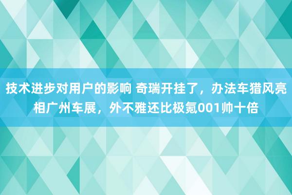 技术进步对用户的影响 奇瑞开挂了，办法车猎风亮相广州车展，外不雅还比极氪001帅十倍