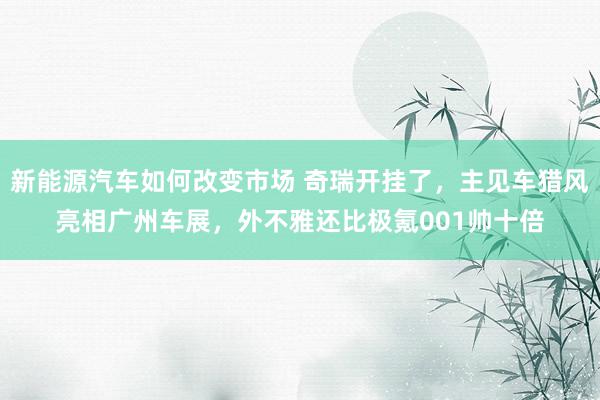 新能源汽车如何改变市场 奇瑞开挂了，主见车猎风亮相广州车展，外不雅还比极氪001帅十倍