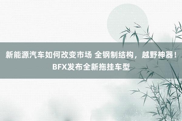 新能源汽车如何改变市场 全钢制结构，越野神器！BFX发布全新拖挂车型