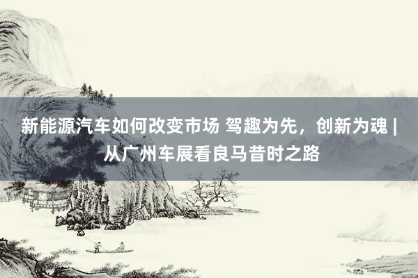 新能源汽车如何改变市场 驾趣为先，创新为魂 | 从广州车展看良马昔时之路