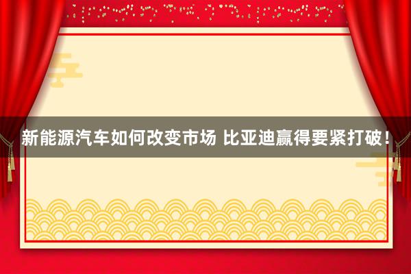 新能源汽车如何改变市场 比亚迪赢得要紧打破！