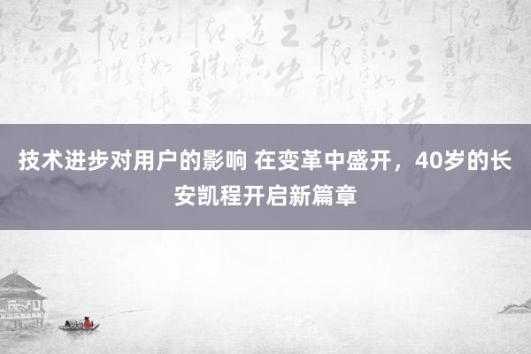 技术进步对用户的影响 在变革中盛开，40岁的长安凯程开启新篇章