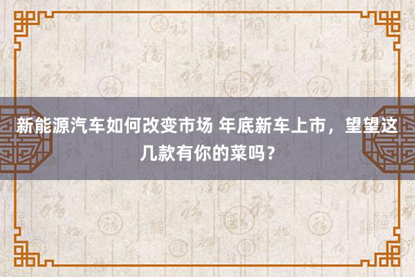 新能源汽车如何改变市场 年底新车上市，望望这几款有你的菜吗？